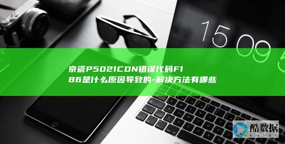 京瓷P5021CDN错误代码F186是什么原因导致的-解决方法有哪些