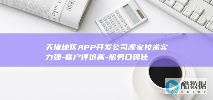 天津地区APP开发公司哪家技术实力强-客户评价高-服务口碑佳