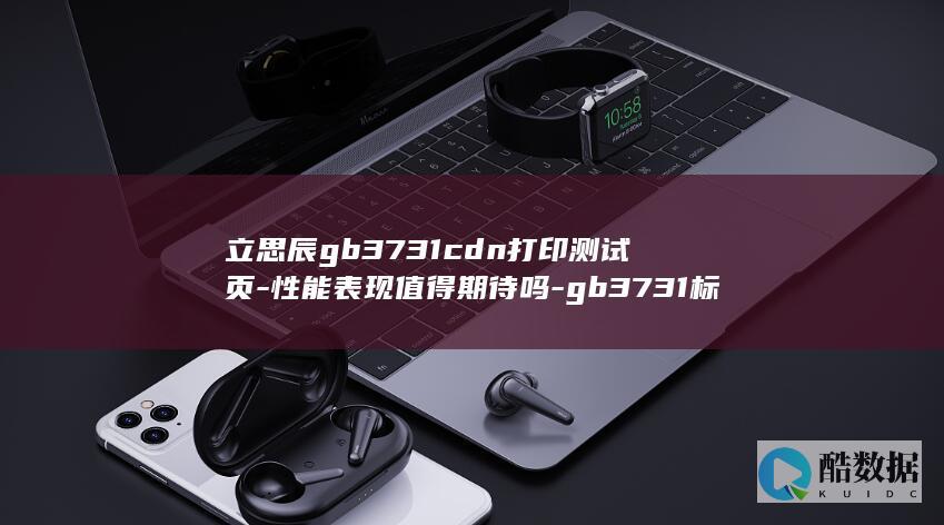 立思辰gb3731cdn打印测试页-性能表现值得期待吗-gb3731标准打印效果如何