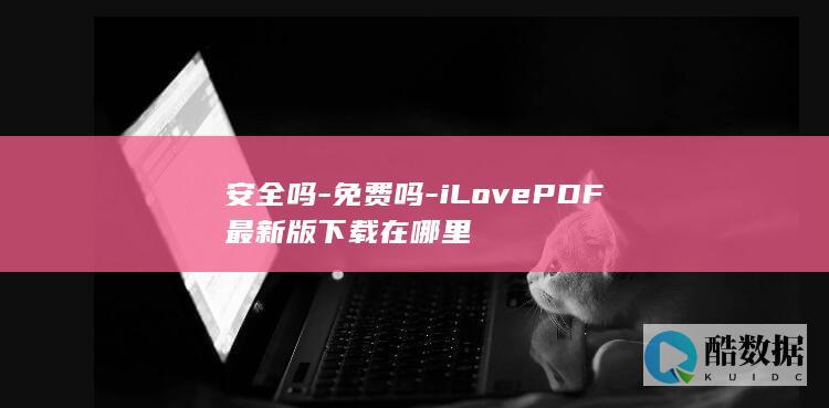 安全吗-免费吗-iLovePDF最新版下载在哪里