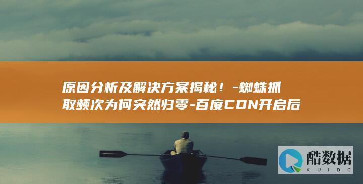 原因分析及解决方案揭秘！-蜘蛛抓取频次为何突然归零-百度CDN开启后