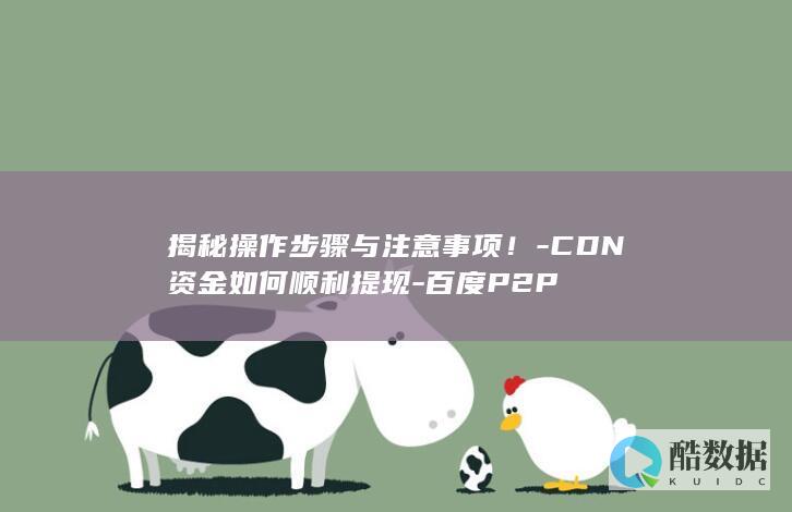 揭秘操作步骤与注意事项！-CDN资金如何顺利提现-百度P2P