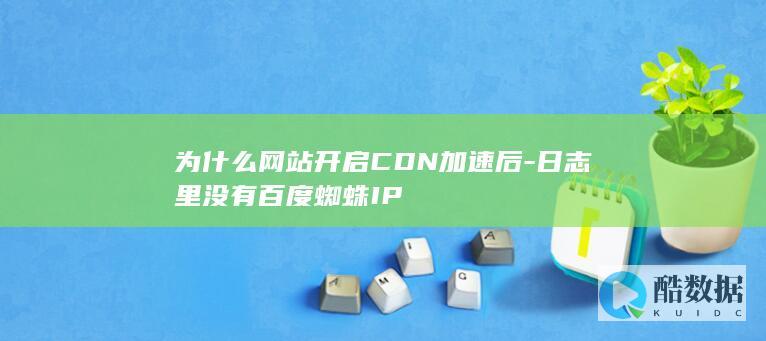为什么网站开启CDN加速后-日志里没有百度蜘蛛IP