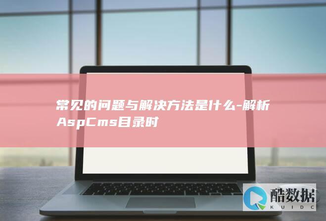 常见的问题与解决方法是什么-解析AspCms目录时