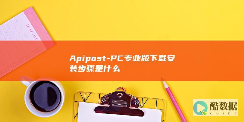 Apipost-PC专业版下载安装步骤是什么