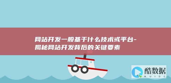 网站开发一般基于什么技术或平台-揭秘网站开发背后的关键要素
