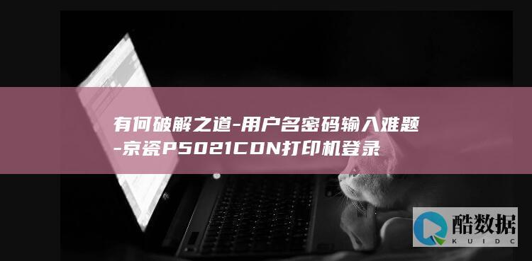 有何破解之道-用户名密码输入难题-京瓷P5021CDN打印机登录