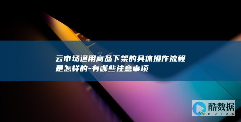 云市场通用商品下架的具体操作流程是怎样的-有哪些注意事项