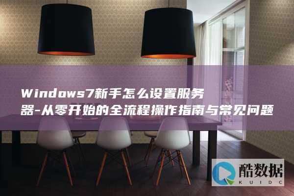 Windows7新手怎么设置服务器-从零开始的全流程操作指南与常见问题解答