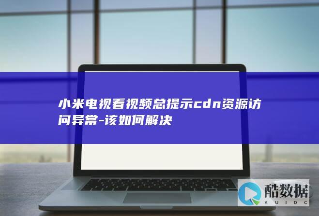 小米电视看视频总提示cdn资源访问异常
