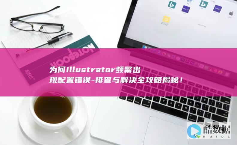 为何Illustrator频繁出现配置错误-排查与解决全攻略揭秘！