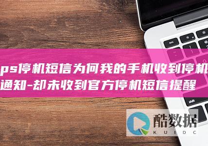 ps停机短信为何我的手机收到停机通知-却未收到官方停机短信提醒