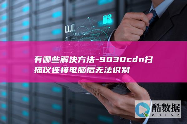 有哪些解决方法-9030cdn扫描仪连接电脑后无法识别
