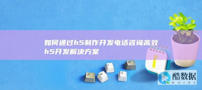 高效电话咨询H5制作方法