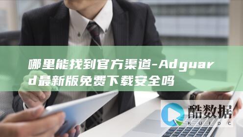 哪里能找到官方渠道-Adguard最新版免费下载安全吗