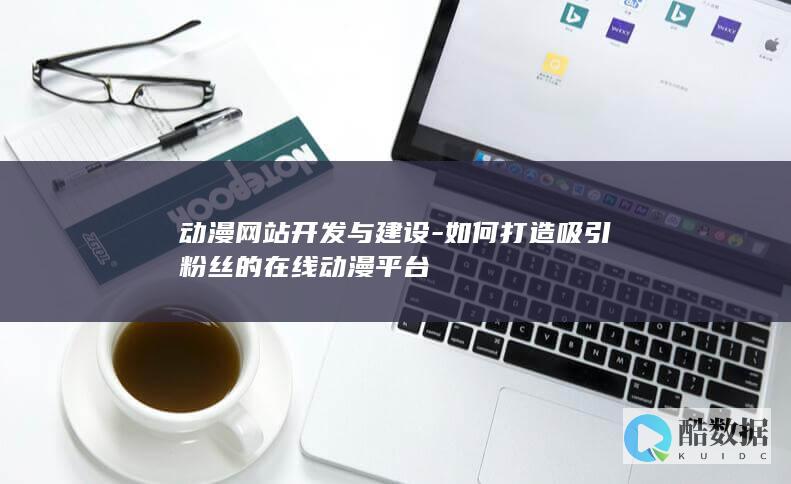 动漫网站开发与建设-如何打造吸引粉丝的在线动漫平台