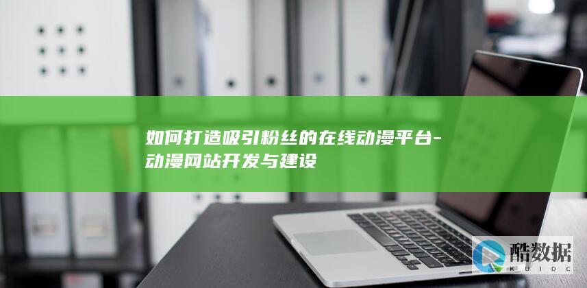 如何打造吸引粉丝的在线动漫平台-动漫网站开发与建设