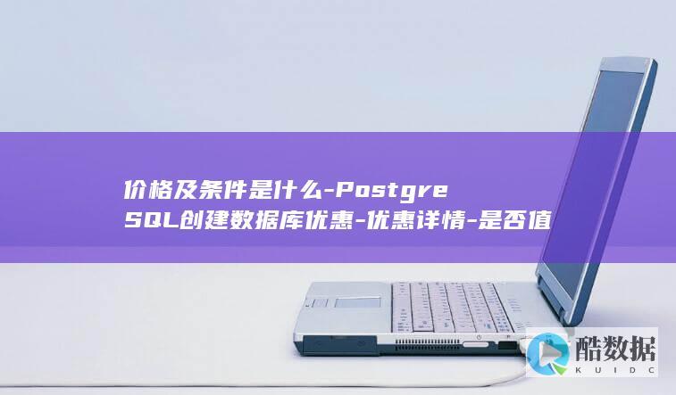 价格及条件是什么-PostgreSQL创建数据库优惠-优惠详情-是否值得选择