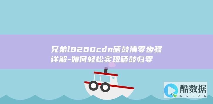 兄弟l8260cdn硒鼓清零步骤详解-如何轻松实现硒鼓归零