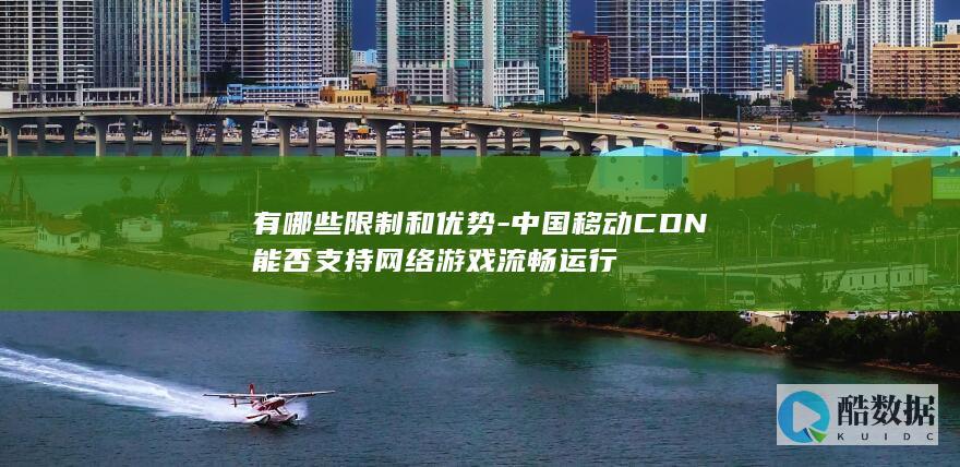有哪些限制和优势-中国移动CDN能否支持网络游戏流畅运行