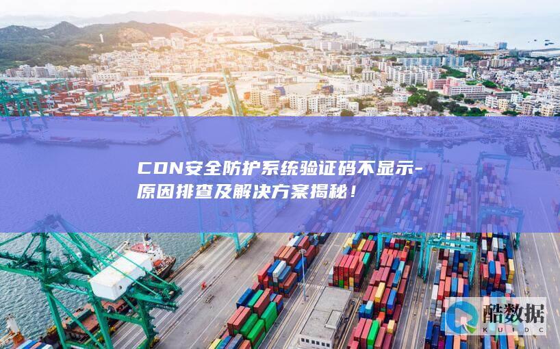 CDN安全防护系统验证码不显示-原因排查及解决方案揭秘！