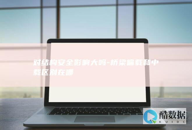 对结构安全影响大吗-桥梁偏载和中载区别在哪