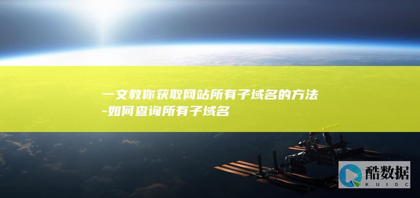 获取网站所有子域名；子域名查询工具；网站子域名列表获取