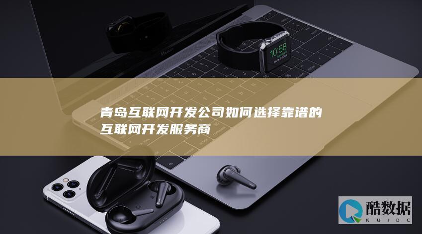 青岛互联网开发公司如何选择靠谱的互联网开发服务商
