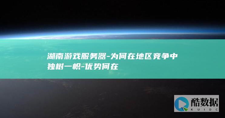 湖南游戏服务器-为何在地区竞争中独树一帜-优势何在