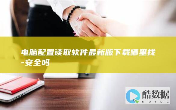 电脑配置读取软件最新版下载哪里找-安全吗