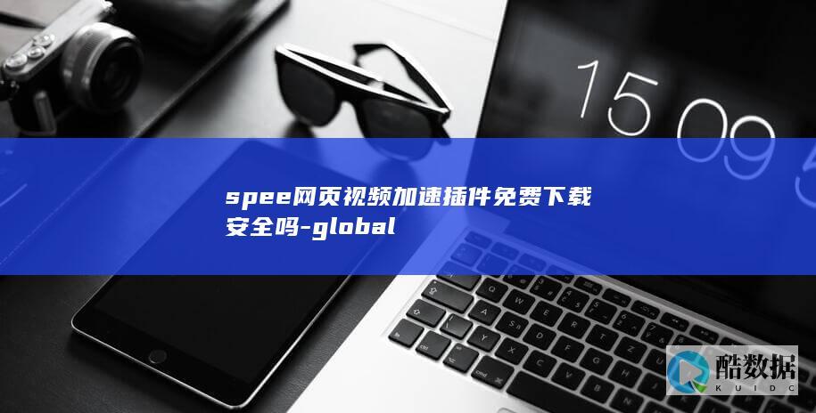 spee网页视频加速插件免费下载安全吗-global