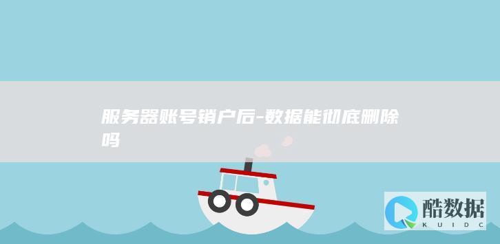 服务器账号销户后-数据能彻底删除吗