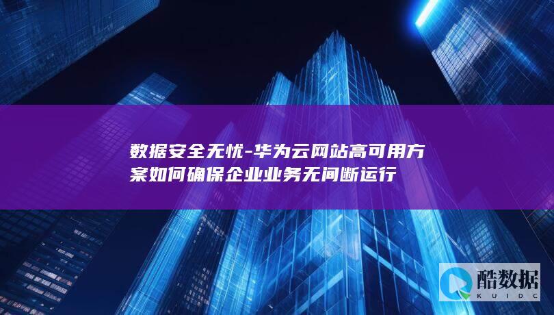 数据安全无忧-华为云网站高可用方案如何确保企业业务无间断运行