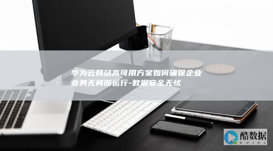 华为云网站高可用方案如何确保企业业务无间断运行-数据安全无忧