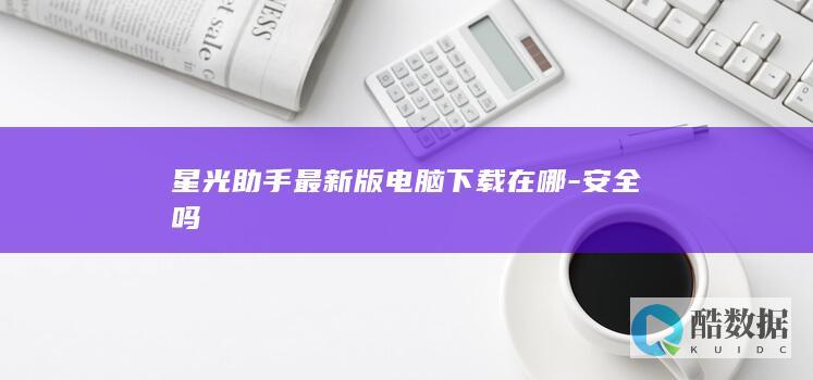 星光助手最新版电脑下载在哪-安全吗