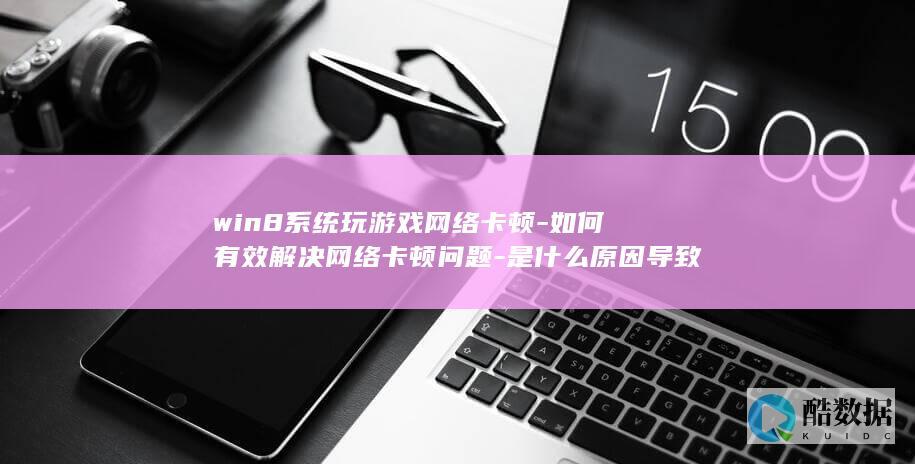 win8系统玩游戏网络卡顿-如何有效解决网络卡顿问题-是什么原因导致