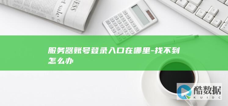服务器账号登录入口在哪里-找不到怎么办