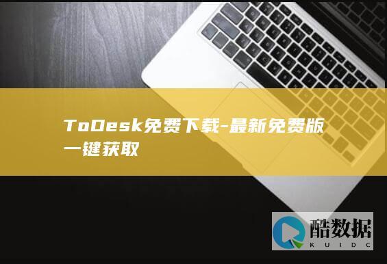 ToDesk免费下载-最新免费版一键获取