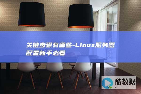 关键步骤有哪些-Linux服务器配置新手必看