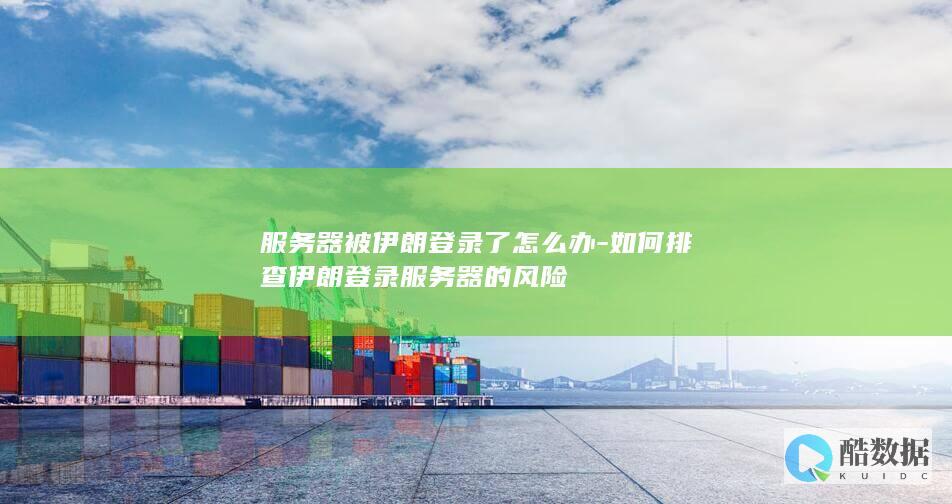 服务器被伊朗登录了怎么办-如何排查伊朗登录服务器的风险