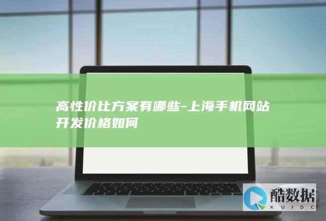 高性价比方案有哪些-上海手机网站开发价格如何