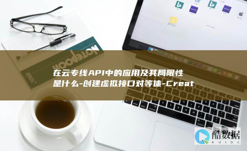 在云专线API中的应用及其局限性是什么-创建虚拟接口对等体-CreateVifPeer