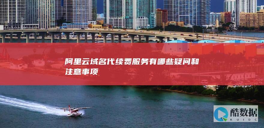阿里云域名代续费服务有哪些疑问和注意事项