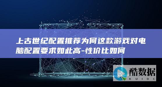 上古世纪配置为何这款游戏对电脑配置要求如此高