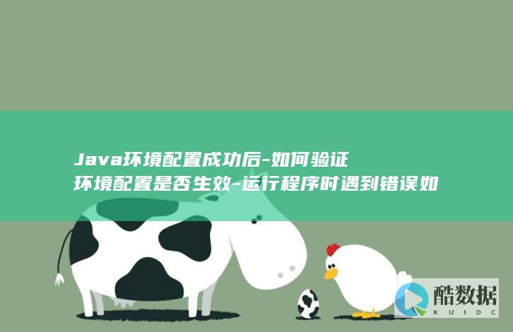 Java环境配置成功后-如何验证环境配置是否生效-运行程序时遇到错误如何解决