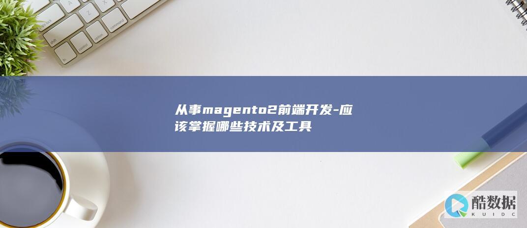 从事magento2前端开发-应该掌握哪些技术及工具