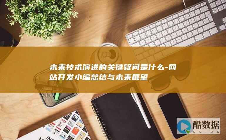 未来技术演进的关键疑问是什么-网站开发小编总结与未来展望