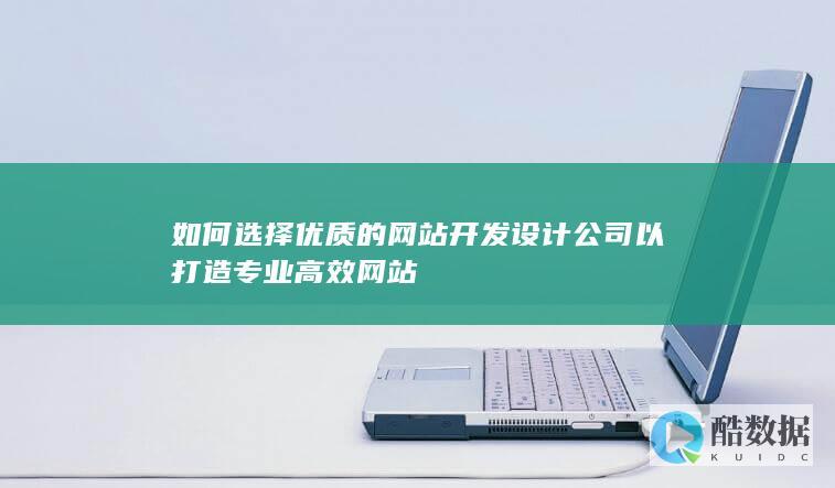 如何选择优质的网站开发设计公司以打造专业高效网站