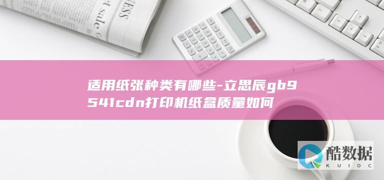 适用纸张种类有哪些-立思辰gb9541cdn打印机纸盒质量如何
