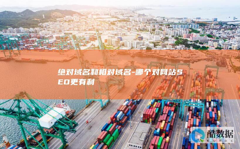 绝对域名和相对域名-哪个对网站SEO更有利